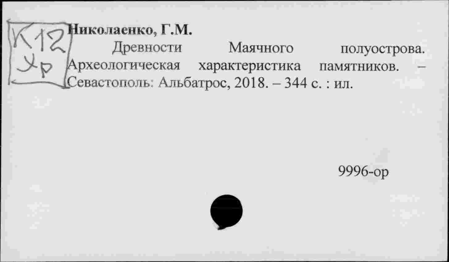 ﻿иколаенко, Г.М.
Древности Маячного полуострова.
рхеологическая характеристика памятников. -Севастополь. Альбатрос, 2018. - 344 с. : ил.
9996-ор